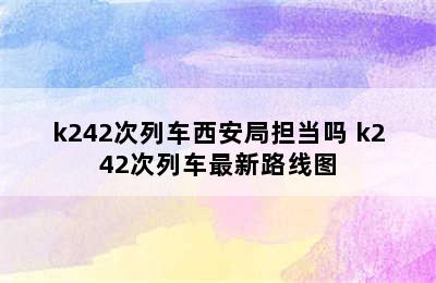 k242次列车西安局担当吗 k242次列车最新路线图